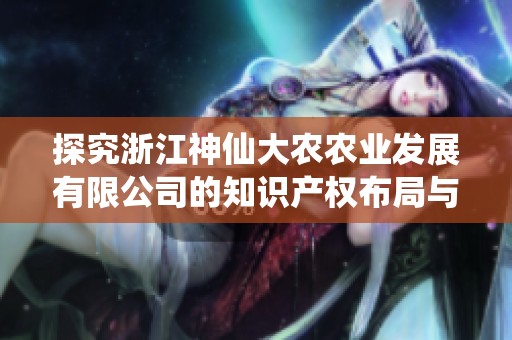 探究浙江神仙大农农业发展有限公司的知识产权布局与发展策略
