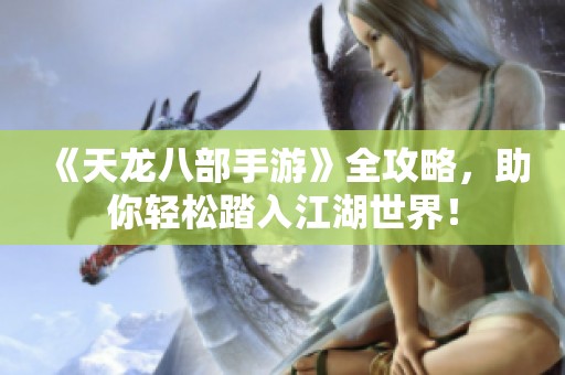 《天龙八部手游》全攻略，助你轻松踏入江湖世界！