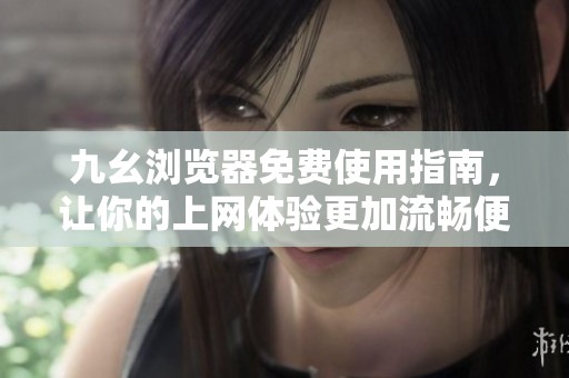 九幺浏览器免费使用指南，让你的上网体验更加流畅便捷