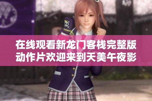 在线观看新龙门客栈完整版动作片欢迎来到天美午夜影院尽享精彩体验