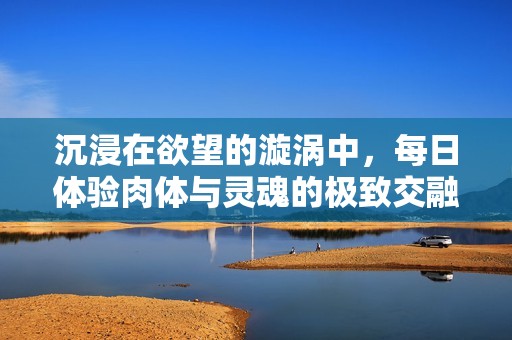 沉浸在欲望的漩涡中，每日体验肉体与灵魂的极致交融