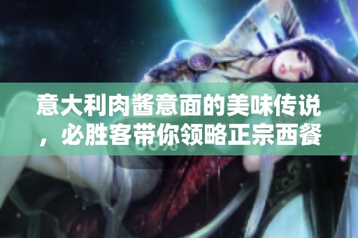 意大利肉酱意面的美味传说，必胜客带你领略正宗西餐风情！