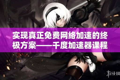 实现真正免费网络加速的终极方案——千度加速器课程资源与专业指导