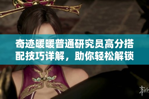 奇迹暖暖普通研究员高分搭配技巧详解，助你轻松解锁新财经增长点
