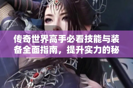 传奇世界高手必看技能与装备全面指南，提升实力的秘诀揭秘