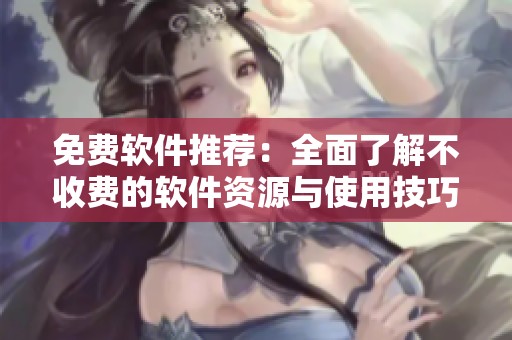 免费软件推荐：全面了解不收费的软件资源与使用技巧