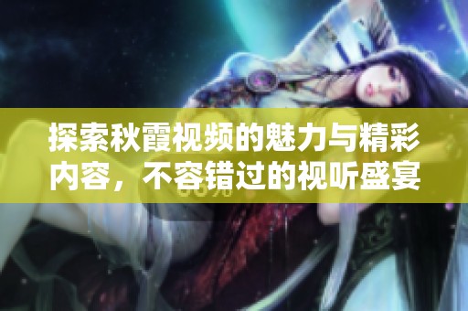 探索秋霞视频的魅力与精彩内容，不容错过的视听盛宴