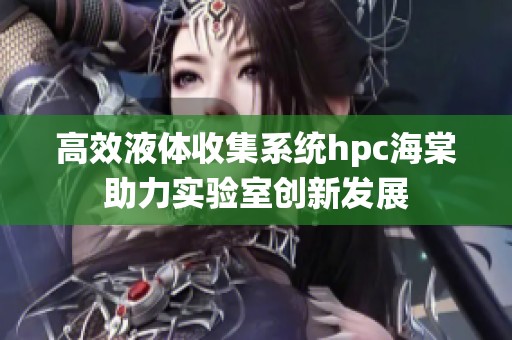 高效液体收集系统hpc海棠助力实验室创新发展