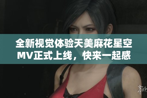 全新视觉体验天美麻花星空MV正式上线，快来一起感受吧！