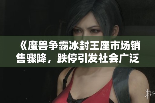 《魔兽争霸冰封王座市场销售骤降，跌停引发社会广泛关注》