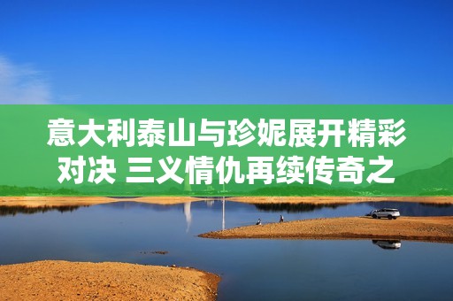 意大利泰山与珍妮展开精彩对决 三义情仇再续传奇之战