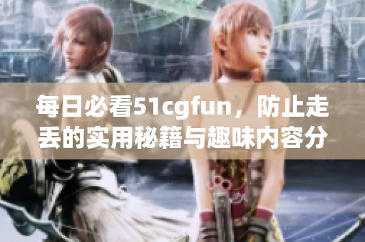 每日必看51cgfun，防止走丢的实用秘籍与趣味内容分享