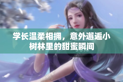 学长温柔相拥，意外邂逅小树林里的甜蜜瞬间