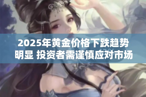 2025年黄金价格下跌趋势明显 投资者需谨慎应对市场变化