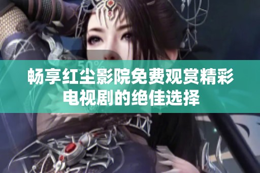 畅享红尘影院免费观赏精彩电视剧的绝佳选择