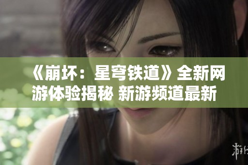 《崩坏：星穹铁道》全新网游体验揭秘 新游频道最新动态分享
