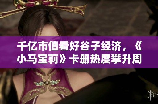 千亿市值看好谷子经济，《小马宝莉》卡册热度攀升周汇第152期分析