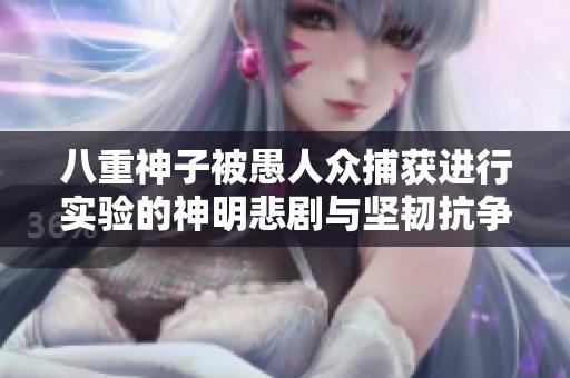 八重神子被愚人众捕获进行实验的神明悲剧与坚韧抗争历程