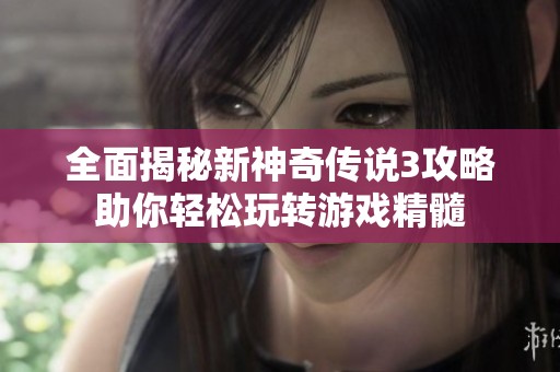全面揭秘新神奇传说3攻略助你轻松玩转游戏精髓