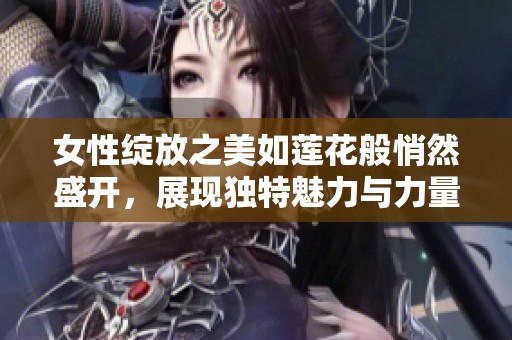 女性绽放之美如莲花般悄然盛开，展现独特魅力与力量
