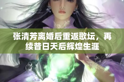 张清芳离婚后重返歌坛，再续昔日天后辉煌生涯