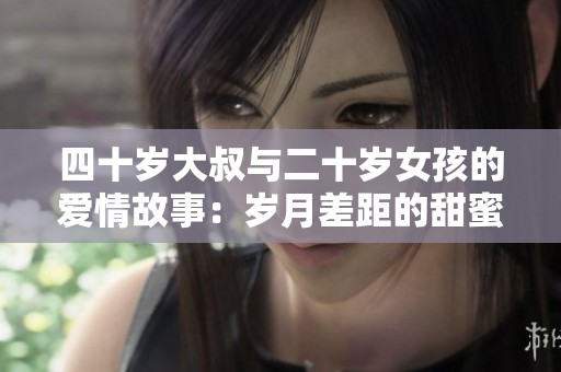 四十岁大叔与二十岁女孩的爱情故事：岁月差距的甜蜜碰撞