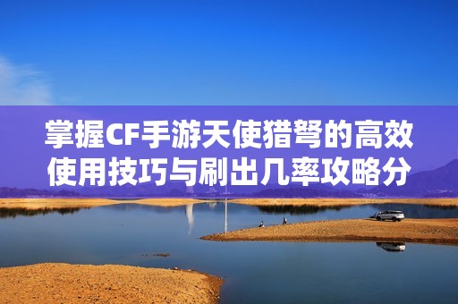掌握CF手游天使猎弩的高效使用技巧与刷出几率攻略分享