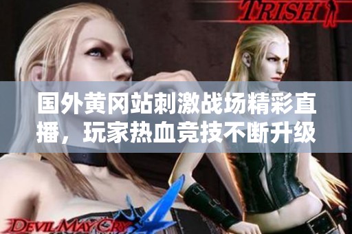 国外黄冈站刺激战场精彩直播，玩家热血竞技不断升级