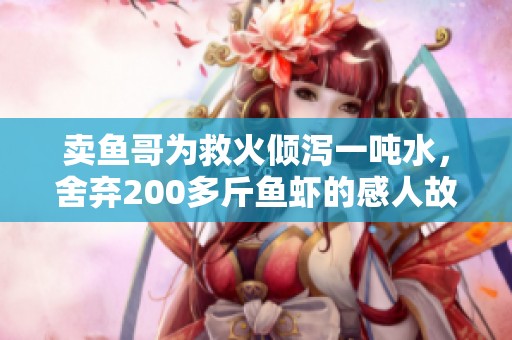 卖鱼哥为救火倾泻一吨水，舍弃200多斤鱼虾的感人故事
