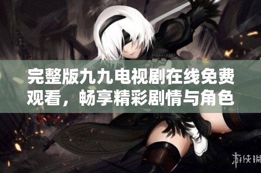 完整版九九电视剧在线免费观看，畅享精彩剧情与角色魅力