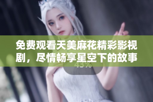 免费观看天美麻花精彩影视剧，尽情畅享星空下的故事魅力