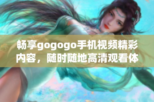 畅享gogogo手机视频精彩内容，随时随地高清观看体验