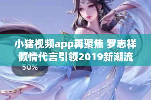 小猪视频app再聚焦 罗志祥倾情代言引领2019新潮流
