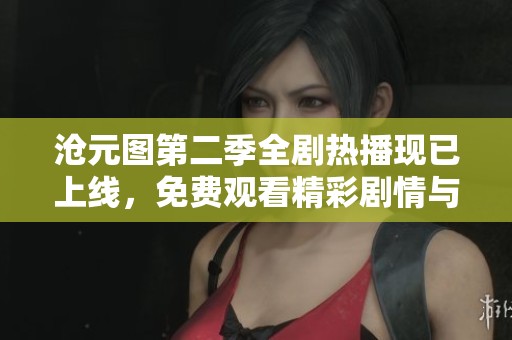 沧元图第二季全剧热播现已上线，免费观看精彩剧情与角色发展