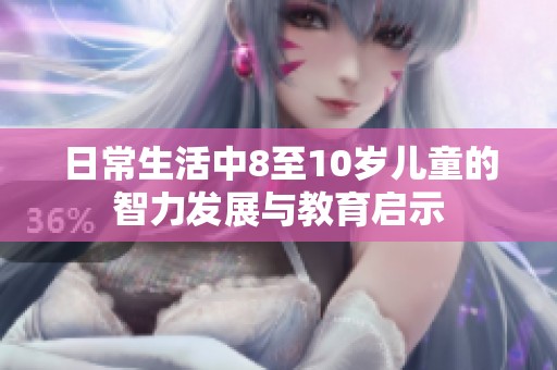 日常生活中8至10岁儿童的智力发展与教育启示