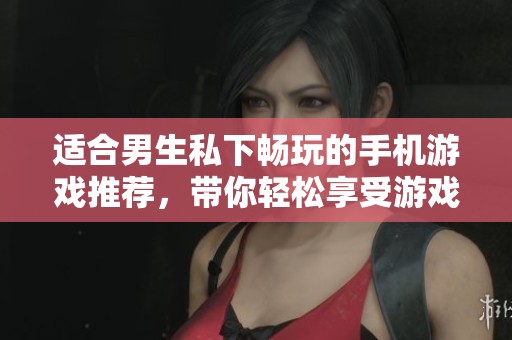 适合男生私下畅玩的手机游戏推荐，带你轻松享受游戏乐趣