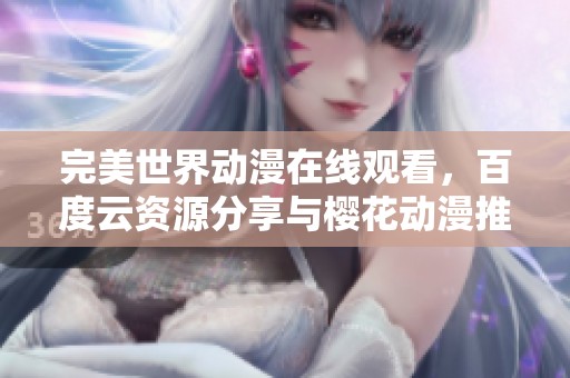 完美世界动漫在线观看，百度云资源分享与樱花动漫推荐