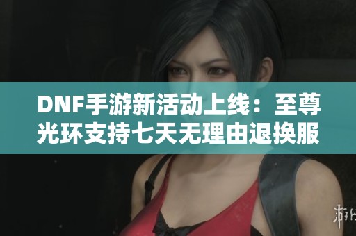 DNF手游新活动上线：至尊光环支持七天无理由退换服务
