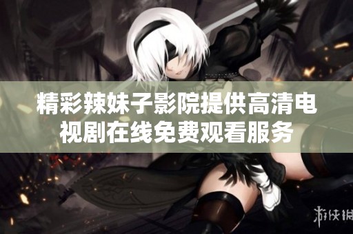 精彩辣妹子影院提供高清电视剧在线免费观看服务