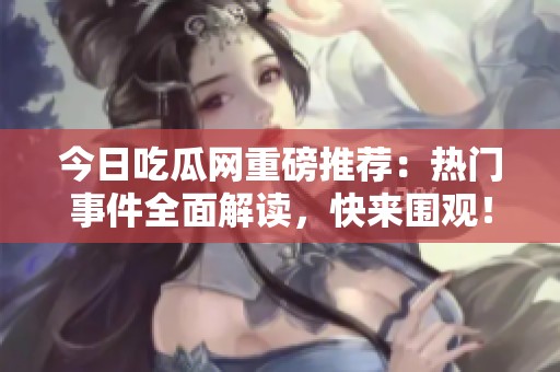今日吃瓜网重磅推荐：热门事件全面解读，快来围观！