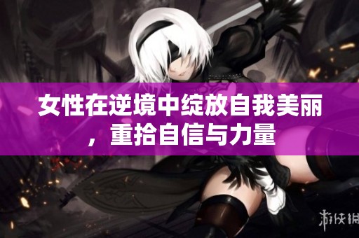 女性在逆境中绽放自我美丽，重拾自信与力量