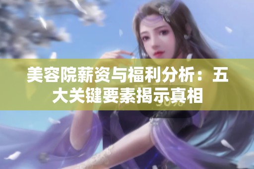 美容院薪资与福利分析：五大关键要素揭示真相