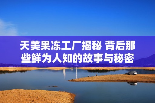 天美果冻工厂揭秘 背后那些鲜为人知的故事与秘密