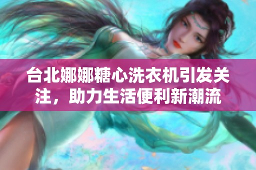 台北娜娜糖心洗衣机引发关注，助力生活便利新潮流