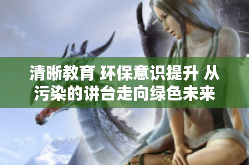 清晰教育 环保意识提升 从污染的讲台走向绿色未来
