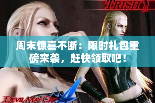 周末惊喜不断：限时礼包重磅来袭，赶快领取吧！