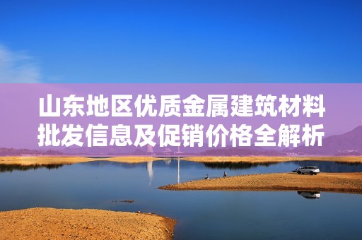 山东地区优质金属建筑材料批发信息及促销价格全解析