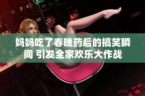 妈妈吃了春晚药后的搞笑瞬间 引发全家欢乐大作战