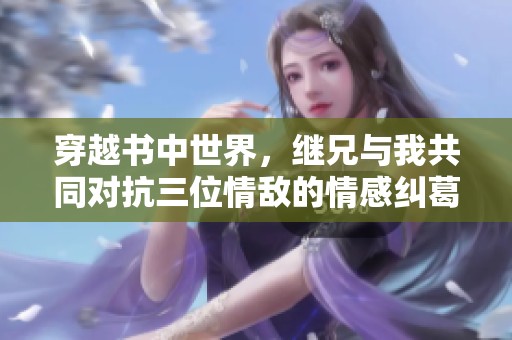 穿越书中世界，继兄与我共同对抗三位情敌的情感纠葛