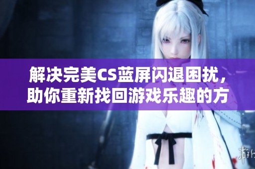 解决完美CS蓝屏闪退困扰，助你重新找回游戏乐趣的方法分享